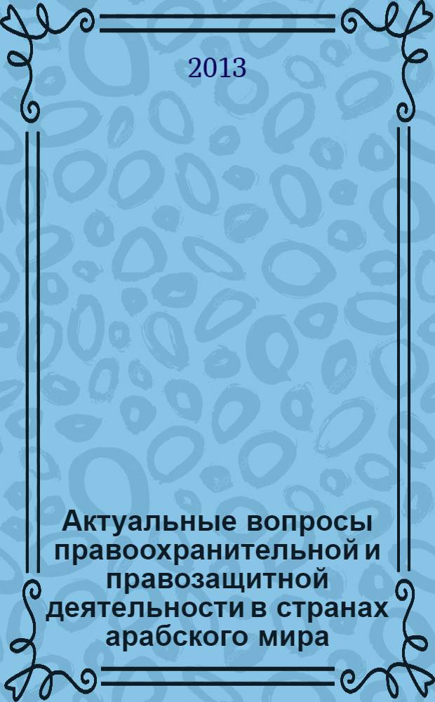 Актуальные вопросы правоохранительной и правозащитной деятельности в странах арабского мира : сборник материалов I Международной научно-практической конференции, москва, 22 марта 2013 г