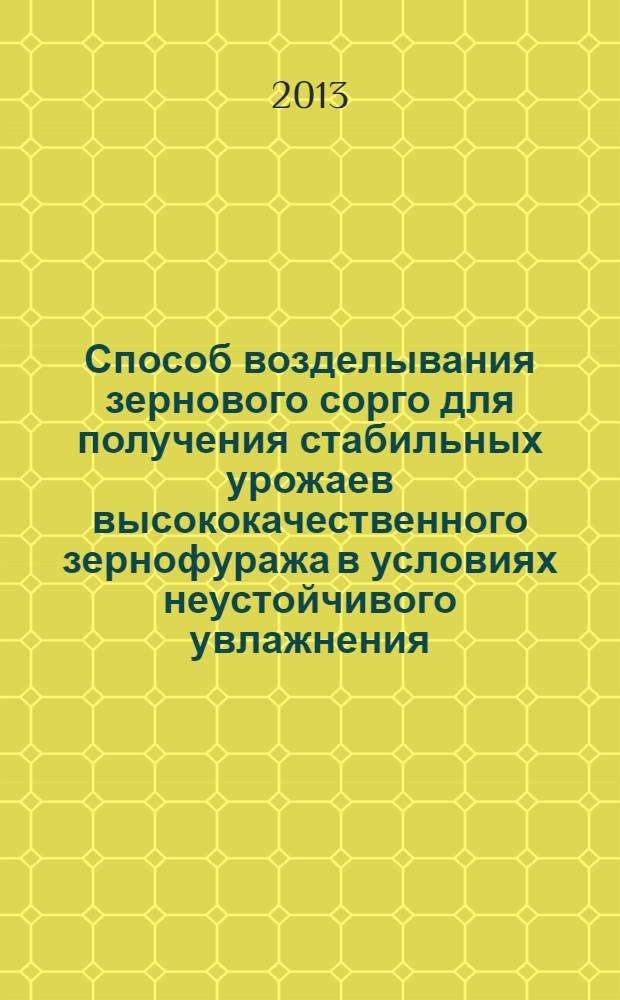 Способ возделывания зернового сорго для получения стабильных урожаев высококачественного зернофуража в условиях неустойчивого увлажнения : научно-практическое руководство