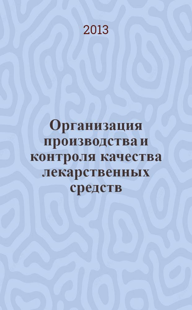 Организация производства и контроля качества лекарственных средств : учебное пособие для обучающихся по основным профессиональным образовательным программам высшего образования - подготовки кадров высшей квалификации по программам ординатуры по специальностям: Фармацевтическая технология, Фармацевтическая химия и фармакогнозия