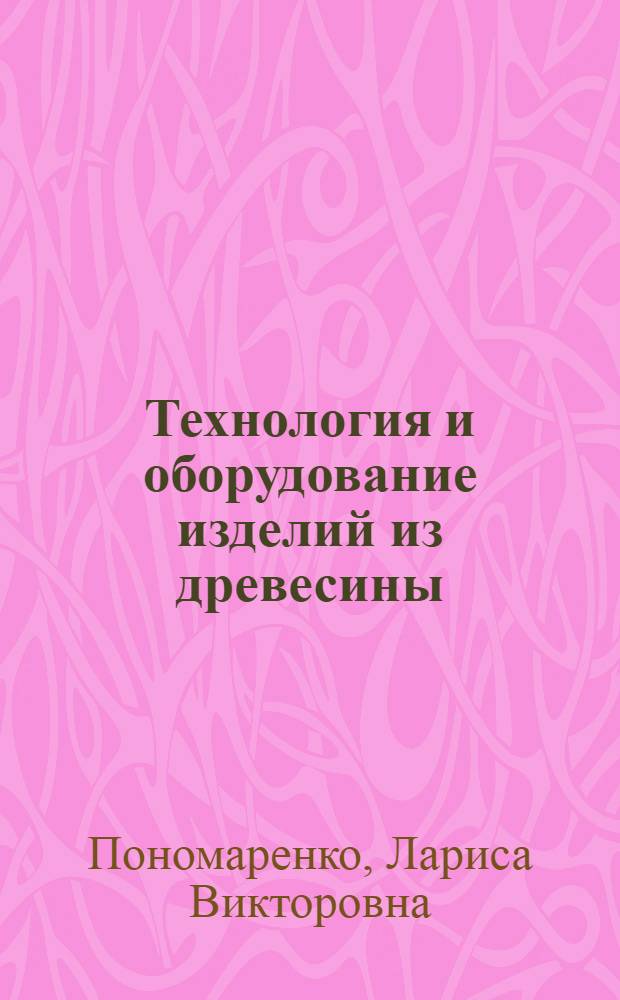 Технология и оборудование изделий из древесины : тексты лекций