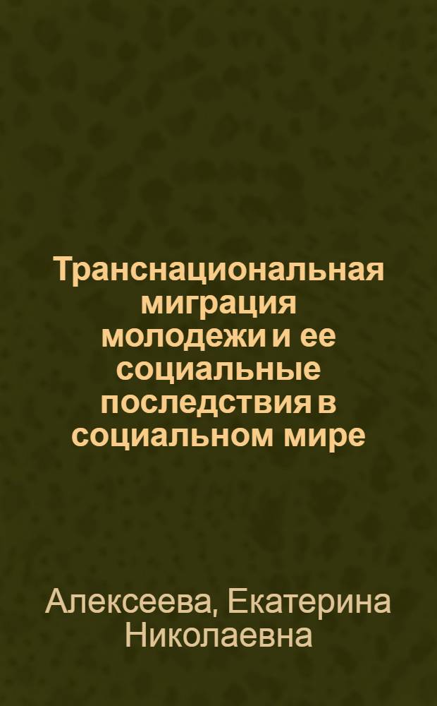 Транснациональная миграция молодежи и ее социальные последствия в социальном мире : автореф. дис. на соиск. учен. степ. к. социол. н. : специальность 22.00.04 <Социальная структура, социальные институты и процессы>