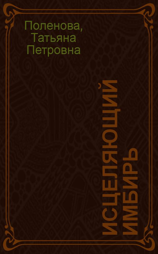 Исцеляющий имбирь : сильнее, чем женьшень : текст с крупным шрифтом