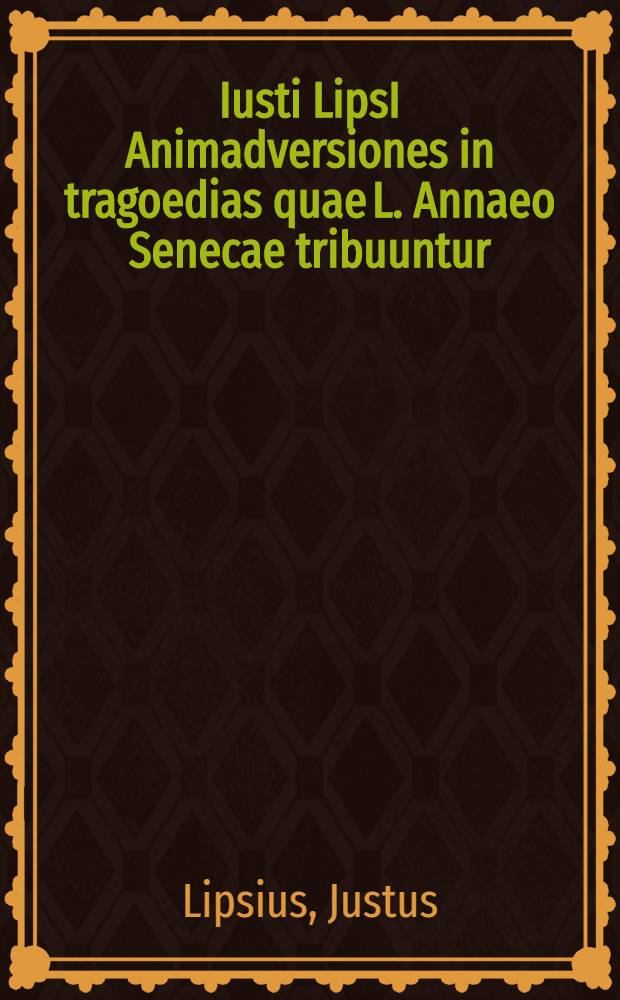 Iusti LipsI Animadversiones in tragoedias quae L. Annaeo Senecae tribuuntur // ... Opera omnia quae ad criticam ...