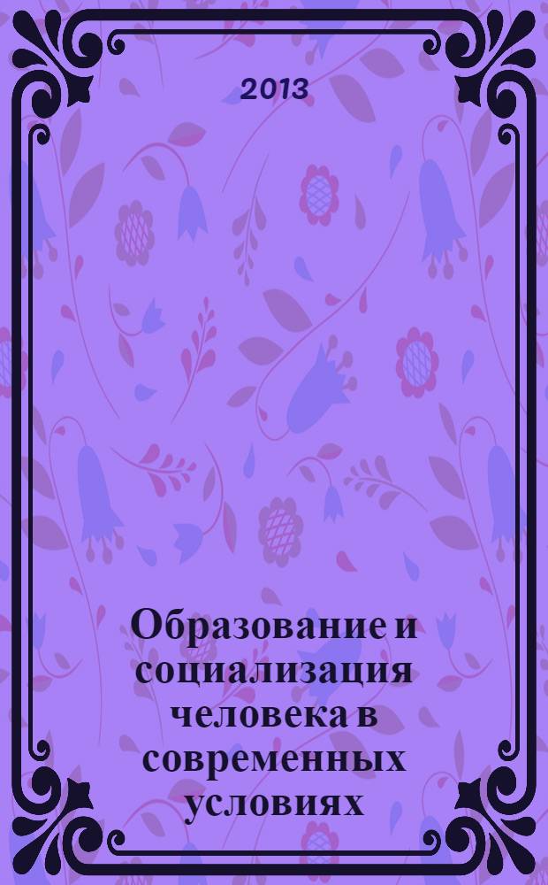 Образование и социализация человека в современных условиях : материалы международной научно-практической конференции, 28-29 ноября 2013 г