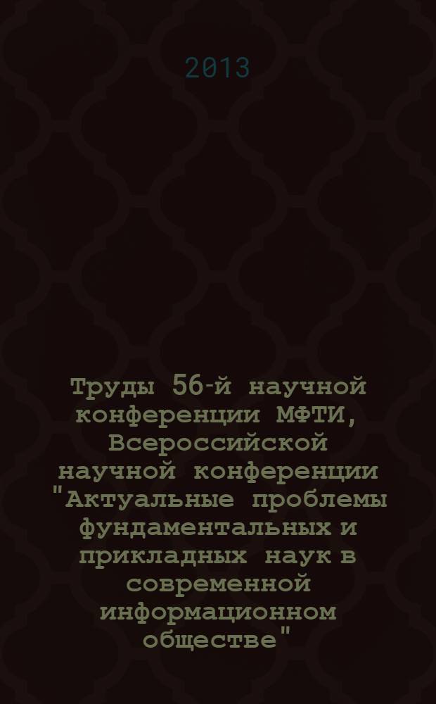 Труды 56-й научной конференции МФТИ, Всероссийской научной конференции "Актуальные проблемы фундаментальных и прикладных наук в современной информационном обществе", Всероссийской молодежной научно-инновационной конференции "Физико-математические науки: актуальные проблемы и их решения", 25-30 ноября 2013 года. Молекулярная и химическая физика : сборник