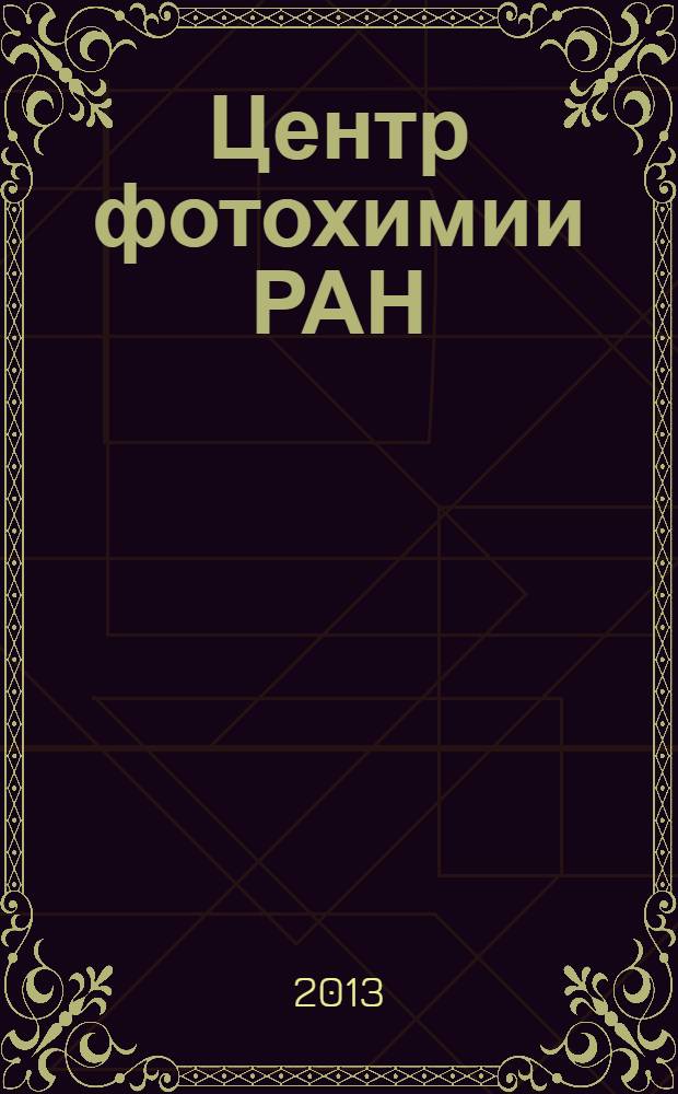 Центр фотохимии РАН : фундаментальные и прикладные исследования, 1996-2013 : итоги и перспективы