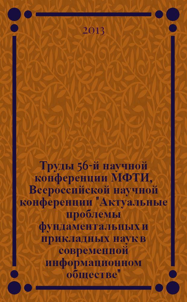 Труды 56-й научной конференции МФТИ, Всероссийской научной конференции "Актуальные проблемы фундаментальных и прикладных наук в современной информационном обществе", Всероссийской молодежной научно-инновационной конференции "Физико-математические науки: актуальные проблемы и их решения", 25-30 ноября 2013 года. Нано-, био-, информационные и когнитивные технологии : доклады