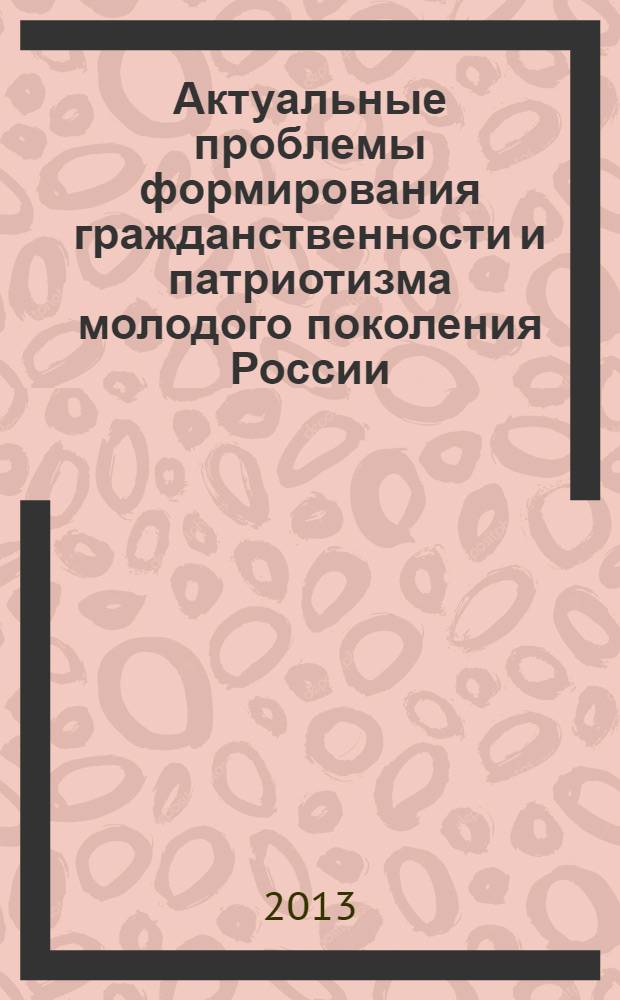 Актуальные проблемы формирования гражданственности и патриотизма молодого поколения России : материалы научно-практической конференции (г. Рязань, 23 ноября 2012 года)