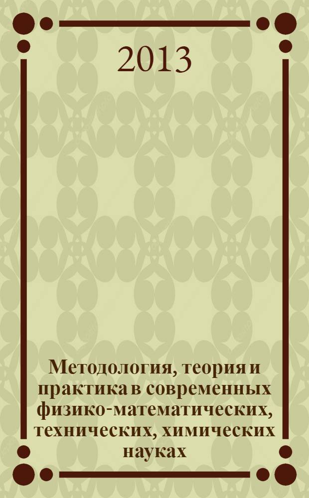 Методология, теория и практика в современных физико-математических, технических, химических науках : материалы международной научно-практической конференции, Новосибирск, 17 августа 2013 г