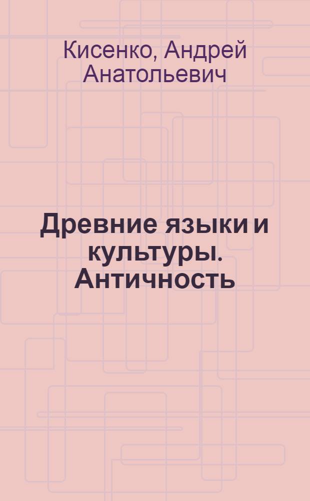 Древние языки и культуры. Античность : курс лекций : по темам "Культура Древней Греции" и "Культура Древнего Рима"