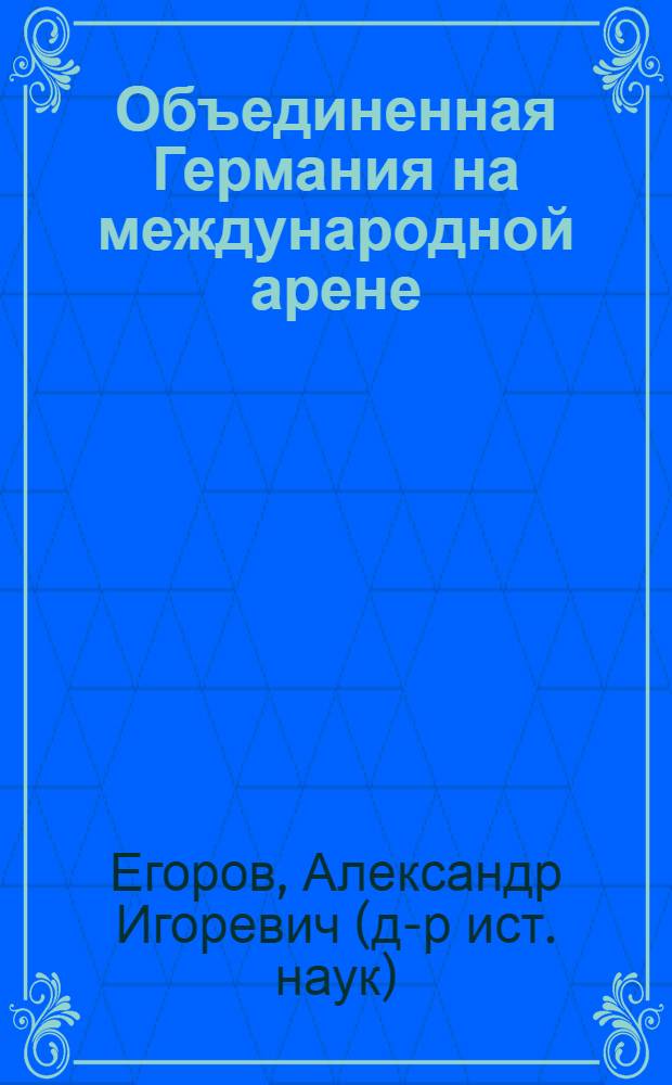 Объединенная Германия на международной арене: опыт многосторонних и двусторонних взаимодействий (1991-2008 годы) : монография