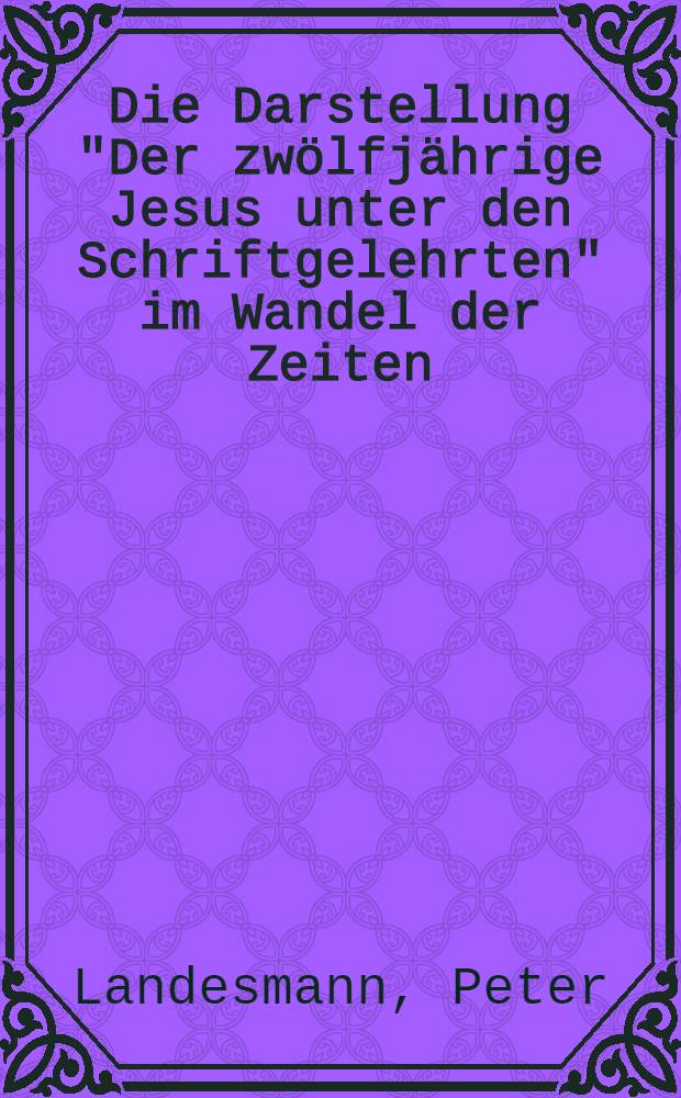 Die Darstellung "Der zwölfjährige Jesus unter den Schriftgelehrten" im Wandel der Zeiten = Представление "двенадцатилетнего Иисуса и книжников" в изменяющемся времени