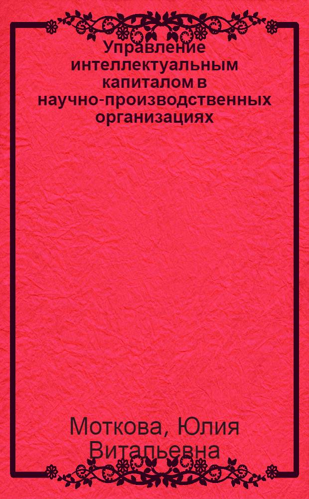 Управление интеллектуальным капиталом в научно-производственных организациях : автореф. дис. на соиск. учен. степ. к. э. н. : специальность 08.00.05 <Экономика и управление народным хозяйством по отраслям и сферам деятельности>