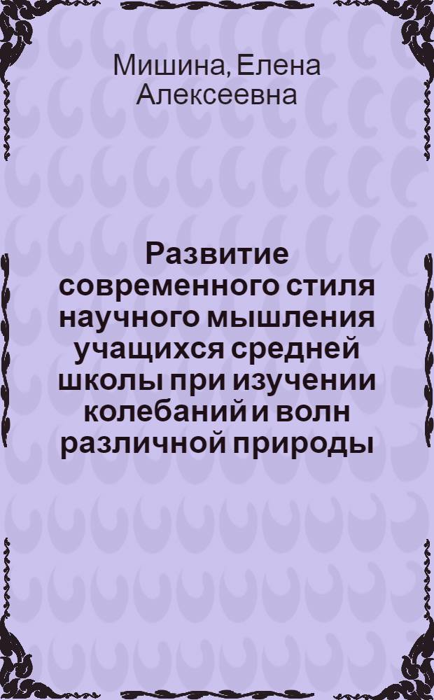 Развитие современного стиля научного мышления учащихся средней школы при изучении колебаний и волн различной природы : автореф. дис. на соиск. учен. степ. к. п. н. : специальность 13.00.02 <Теория и методика обучения и воспитания по областям и уровням образования>