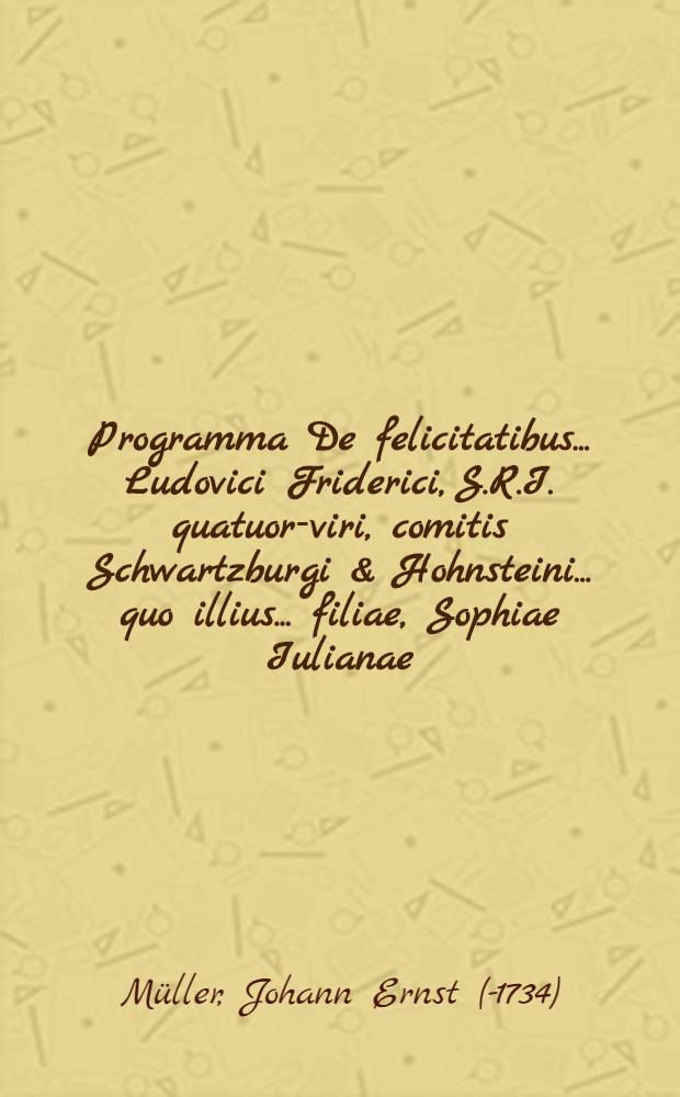 ... Programma De felicitatibus ... Ludovici Friderici, S.R.I. quatuor-viri, comitis Schwartzburgi & Hohnsteini ... quo illius ... filiae, Sophiae Iulianae ... festa natalitia ... celebranda commendare, & ad actum oratorium publicum ...