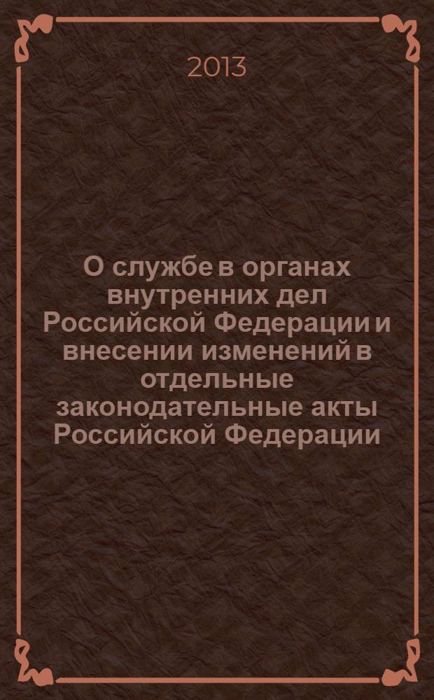 О службе в органах внутренних дел Российской Федерации и внесении изменений в отдельные законодательные акты Российской Федерации : федеральный закон : (собрание законодательства Российской Федерации, 2011, № 49 (ч. 1), ст. 7020) : принят Государственной Думой 17 ноября 2011 года : одобрен Советом Федерации 25 ноября 2011 года : в редакции Федеральных законов от 3 декабря 2012 года № 231-Ф3 ... от 2 июля 2013 года № 185-Ф3