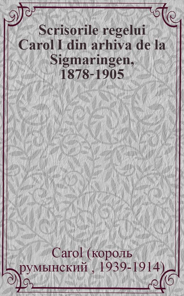 Scrisorile regelui Carol I din arhiva de la Sigmaringen, 1878-1905 = Письма короля Кароля I из архива в Зигмарингена, 1871-1905 гг.