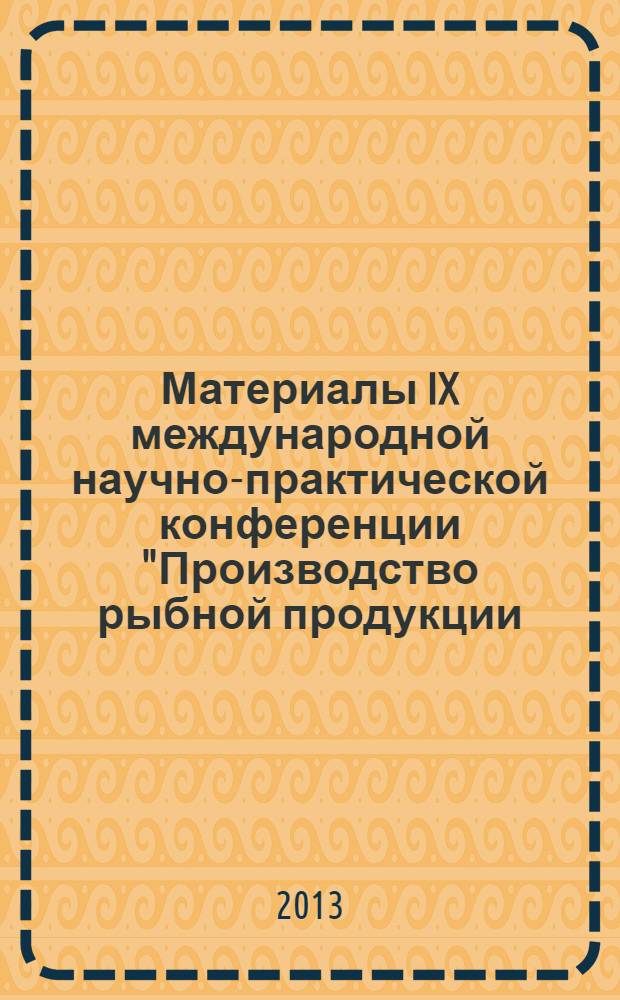 Материалы IX международной научно-практической конференции "Производство рыбной продукции: проблемы, новые технологии, качество", 17-20 сентября 2013 г., Калининград - Светлогорск Россия = Materials of the IX International Practical and Scientific Conference "Manufacture of fishery products: problems, new technologies, quality", September, 17-20, 2013, Kaliningrad - Svetlogorsk Russa