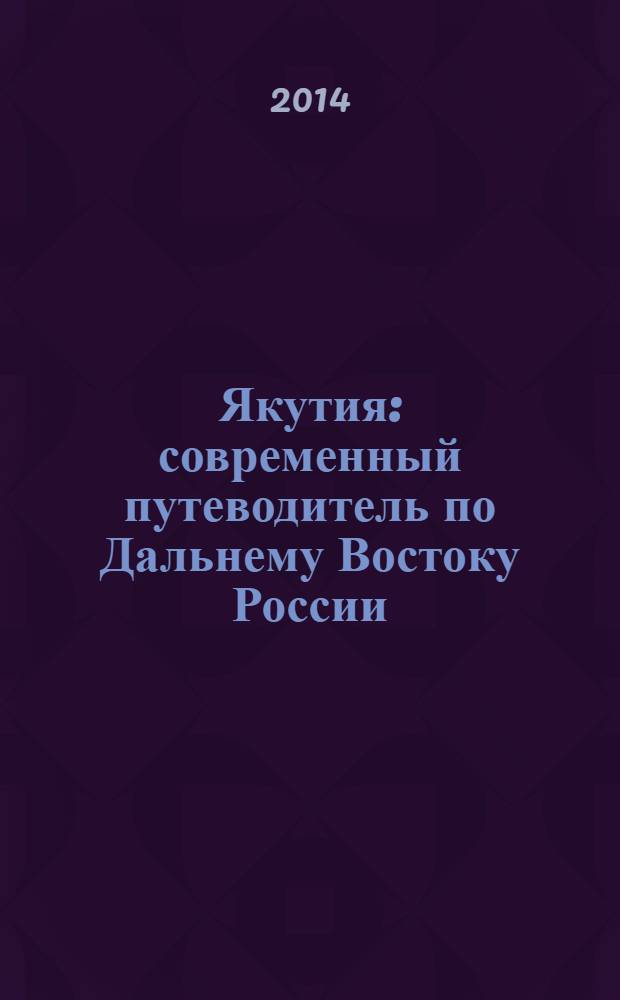 Якутия : современный путеводитель по Дальнему Востоку России : климат, народы, достопримечательности, культура, улусы, традиции, гостиницы, музеи, экономика