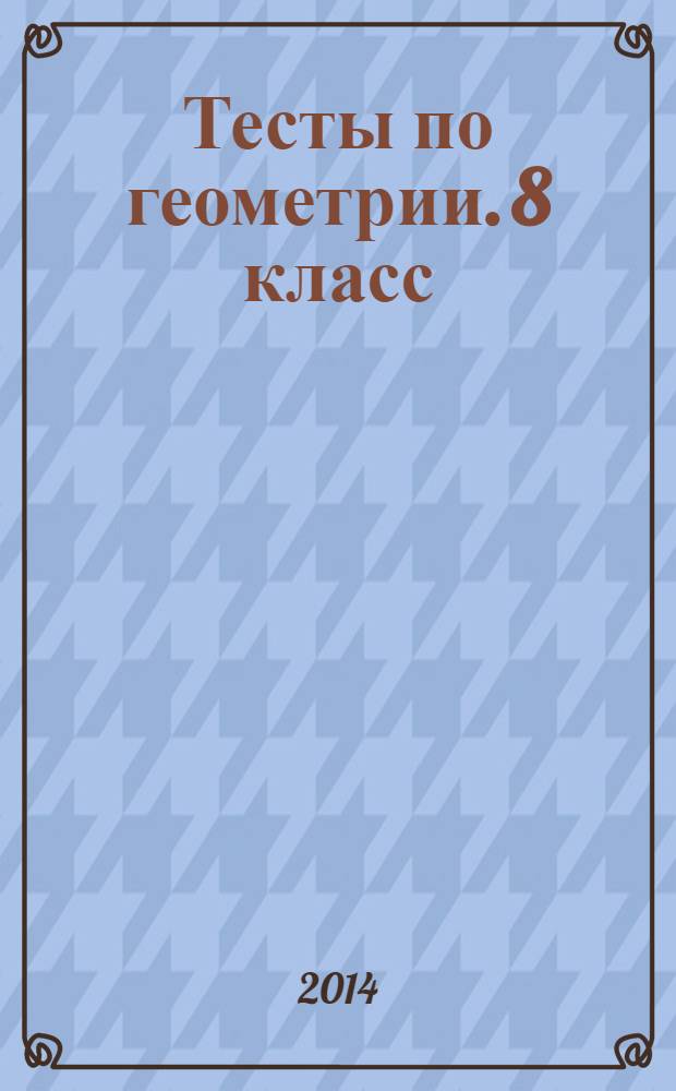 Тесты по геометрии. 8 класс : к учебнику Л. С. Атанасяна, В. Ф. Бутузова, С. Б. Кадомцева и др. "Геометрия. 7-9 классы" (М.: Просвещение)