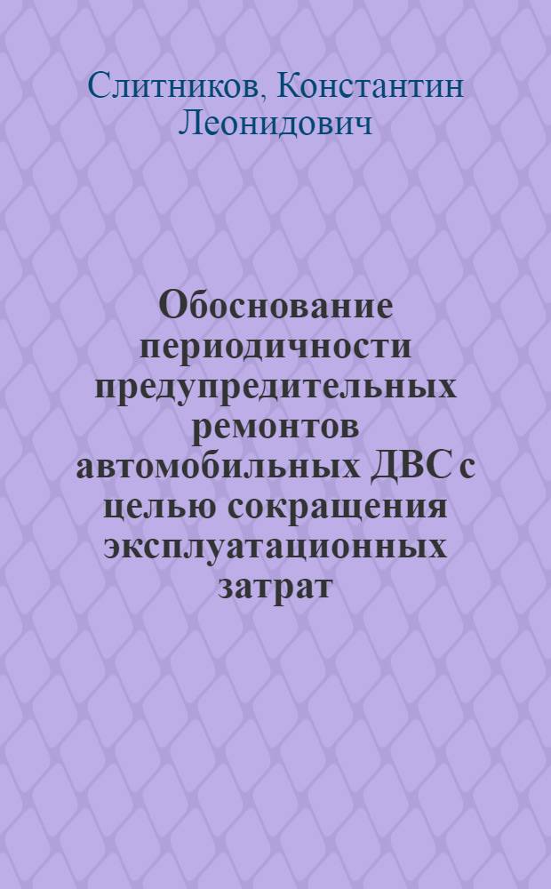 Обоснование периодичности предупредительных ремонтов автомобильных ДВС с целью сокращения эксплуатационных затрат : автореф. дис. на соиск. учен. степ. к. т. н. : специальность 05.22.10 <Эксплуатация автомобильного транспорта>