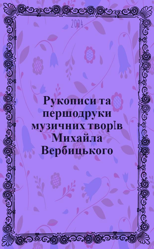 Рукописи та першодруки музичних творiв Михайла Вербицького : (iз фондiв ЛБН iм. В. Стефаника НАН Украïни) : нотографiчний покажчик