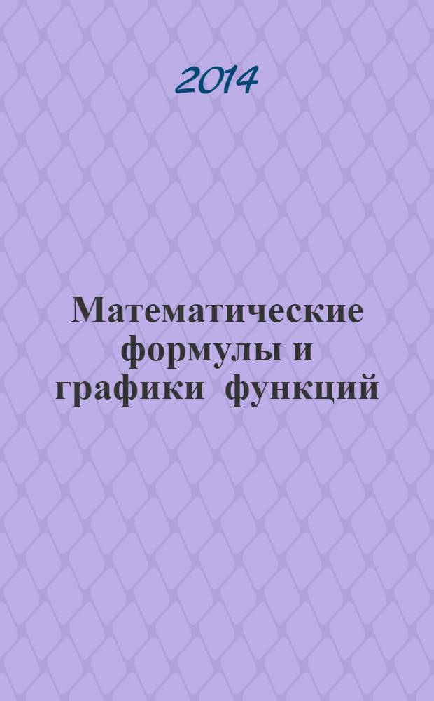 Математические формулы и графики функций : более 300 формул из всех разделов школьного курса математики, 120 эскизов графиков функций