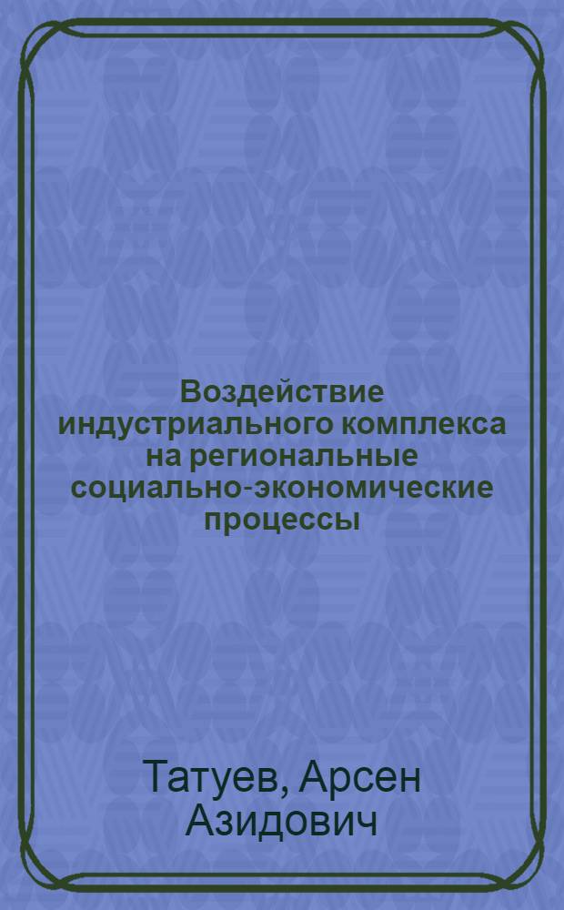 Воздействие индустриального комплекса на региональные социально-экономические процессы : монография