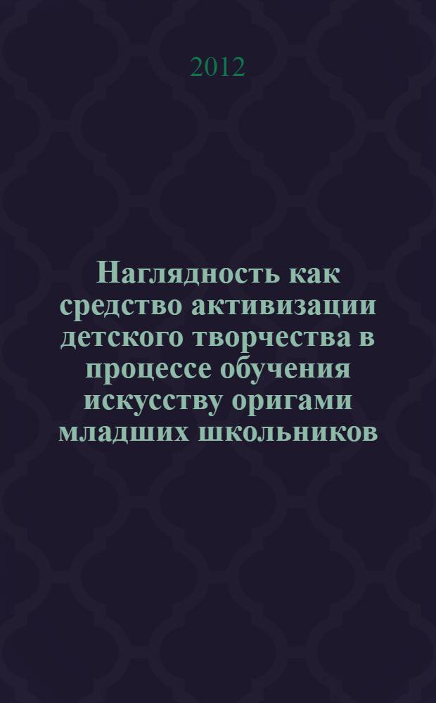 Наглядность как средство активизации детского творчества в процессе обучения искусству оригами младших школьников : автореф. дис. на соиск. уч. степ. к. п. н. : специальность 13.00.02 <Теория и методика обучения и воспитания по областям и уровням образования>