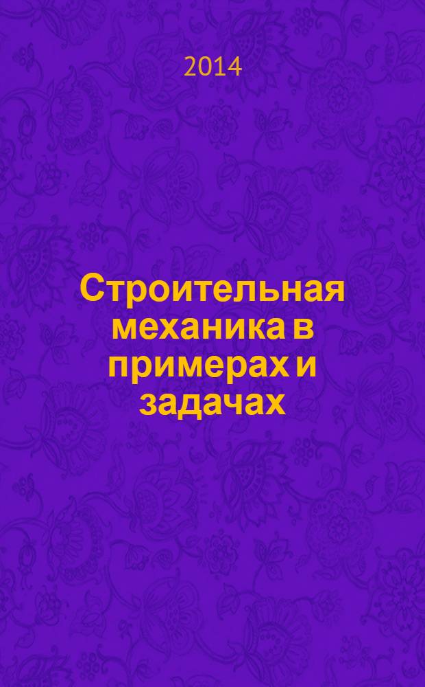 Строительная механика в примерах и задачах : учебное пособие для студентов высших учебных заведений, обучающихся по программе бакалавриата по направлению подготовки 270800 - "Строительство" профиль "Промышленное и гражданское строительство"