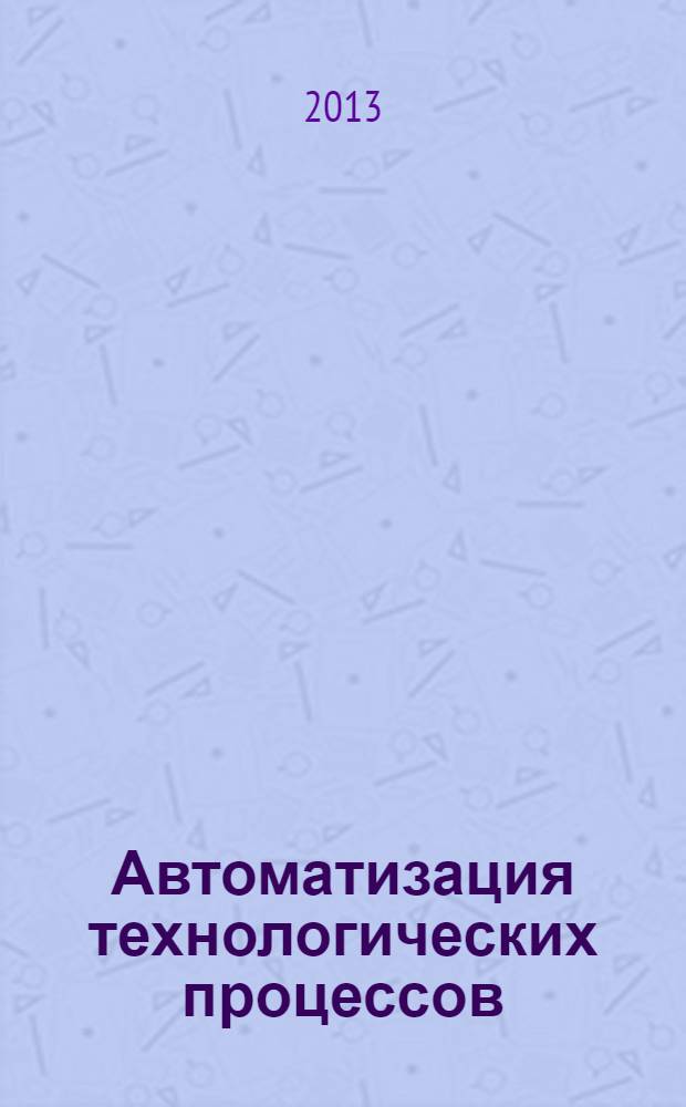 Автоматизация технологических процессов : учебное пособие : для студентов высших учебных заведений, обучающихся по направлению подготовки "Автоматизация технологических процессов и производств" 220700 бакалавров 3-4 курсов : дневная и заочная форма обучения