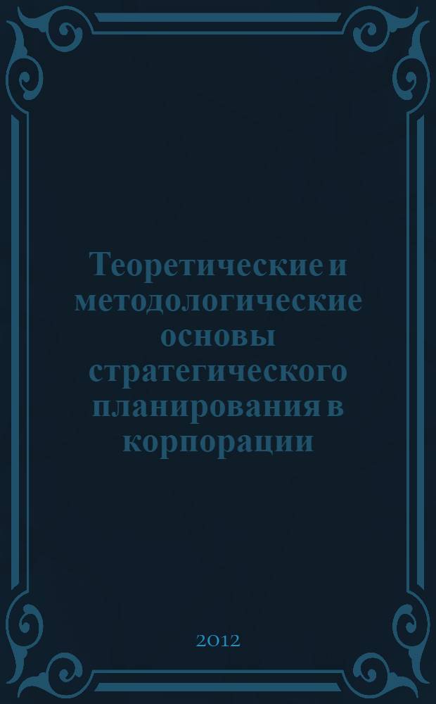 Теоретические и методологические основы стратегического планирования в корпорации : монография. Ч. 1 : Генезис концепции стратегического планирования