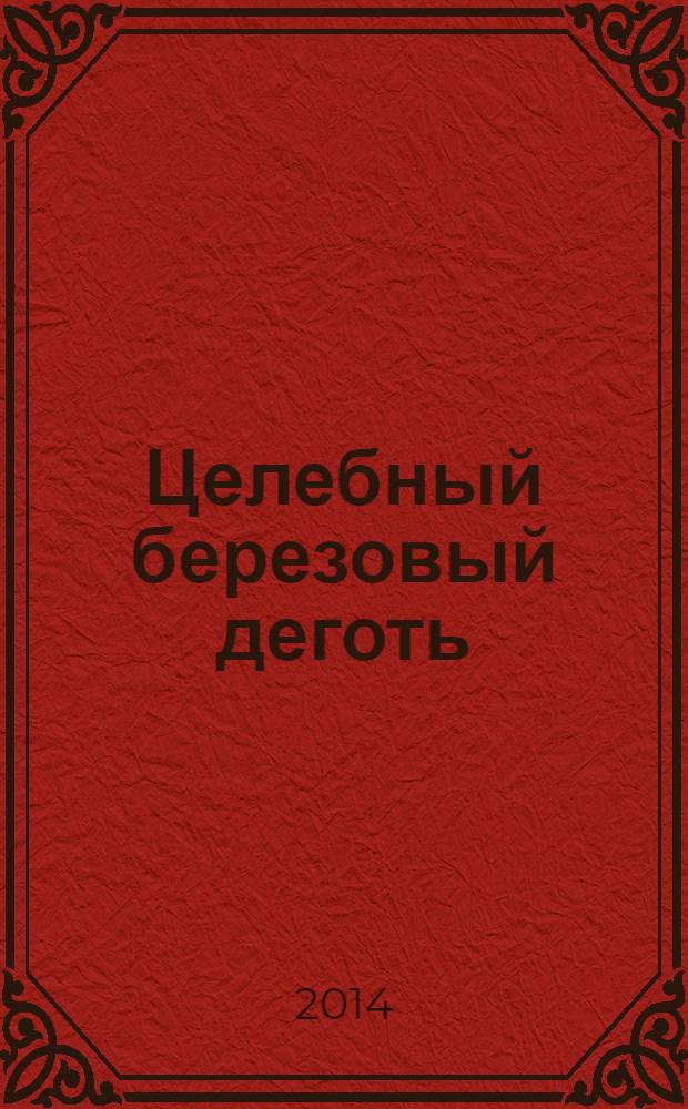Целебный березовый деготь : лечение и омоложение