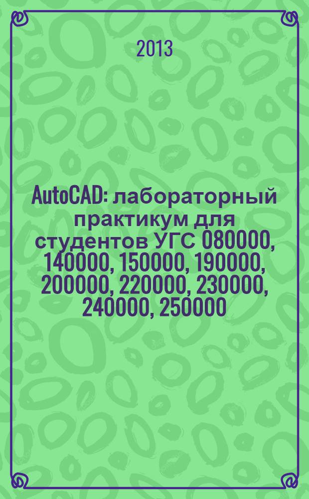 AutoCAD : лабораторный практикум для студентов УГС 080000, 140000, 150000, 190000, 200000, 220000, 230000, 240000, 250000, 280000