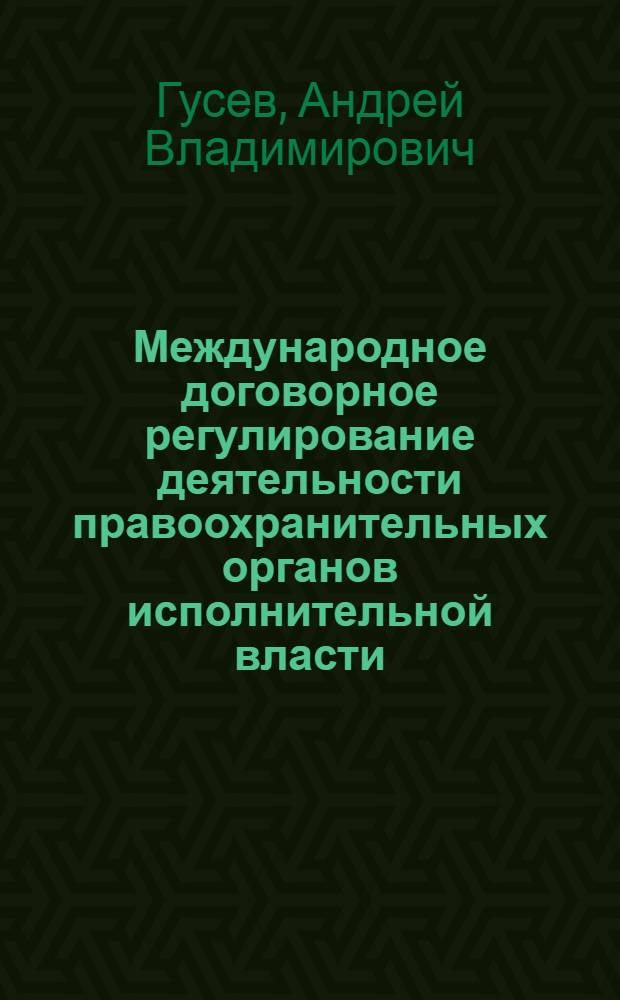 Международное договорное регулирование деятельности правоохранительных органов исполнительной власти : монография