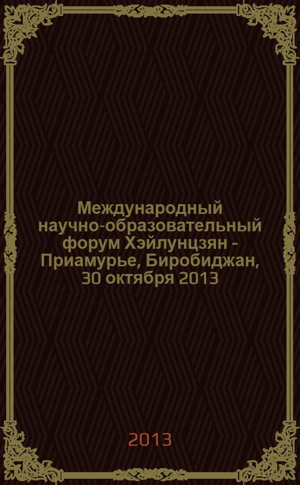 Международный научно-образовательный форум Хэйлунцзян - Приамурье, Биробиджан, 30 октября 2013 : сборник материалов I международной научной конференции в 2 ч. Ч. 1