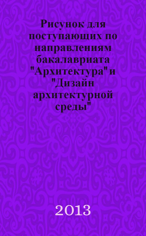 Рисунок для поступающих по направлениям бакалавриата "Архитектура" и "Дизайн архитектурной среды" : учебное пособие для студентов ВПО, обучающихся по программе бакалавриата по направлению 270800 - "Строительство" (профиль подготовки "Проектирование зданий")