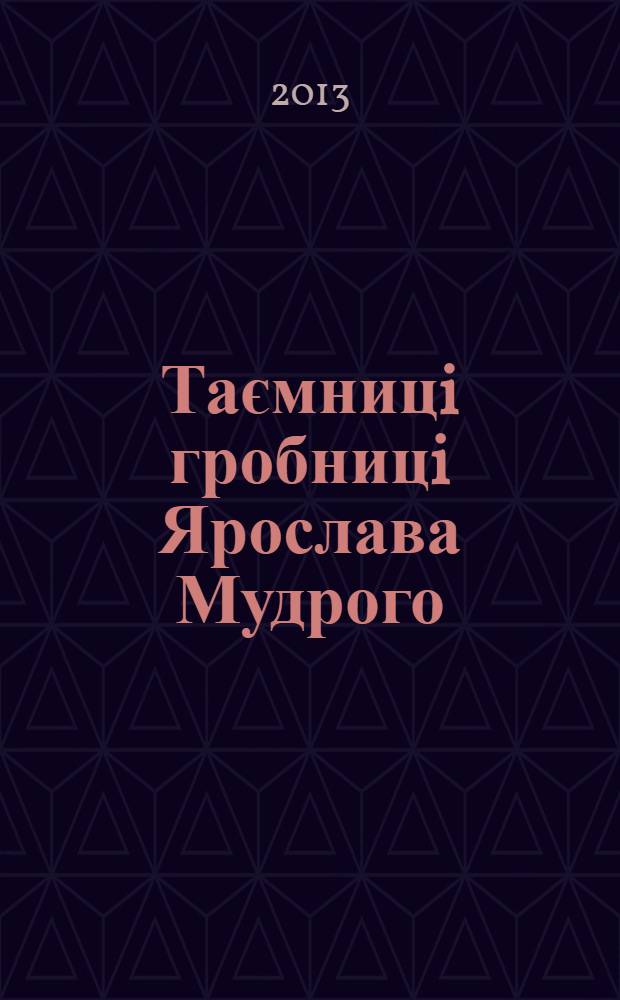 Таємницi гробницi Ярослава Мудрого = Secrets of the Yaroslav the Wise Grave : (за результатами дослiджень 2009-2011 рр.)