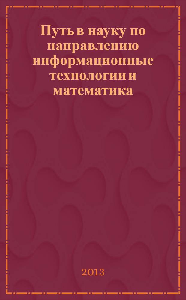 Путь в науку [по направлению] информационные технологии и математика : международная молодежная научно-практическая конференция, 22-26 апреля 2013 г., Ярославль