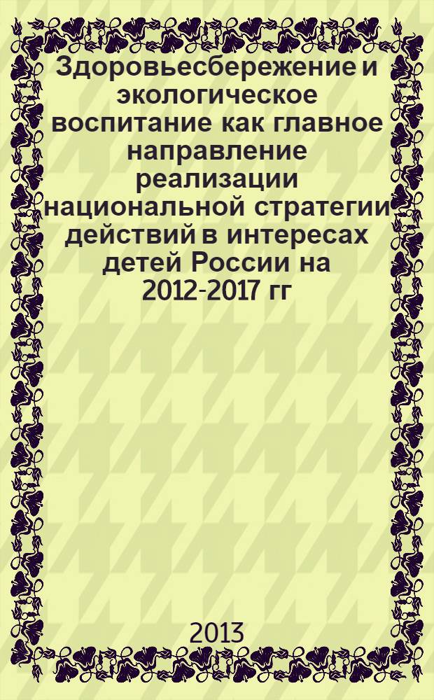 Здоровьесбережение и экологическое воспитание как главное направление реализации национальной стратегии действий в интересах детей России на 2012-2017 гг. : материалы Научно-практического семинара
