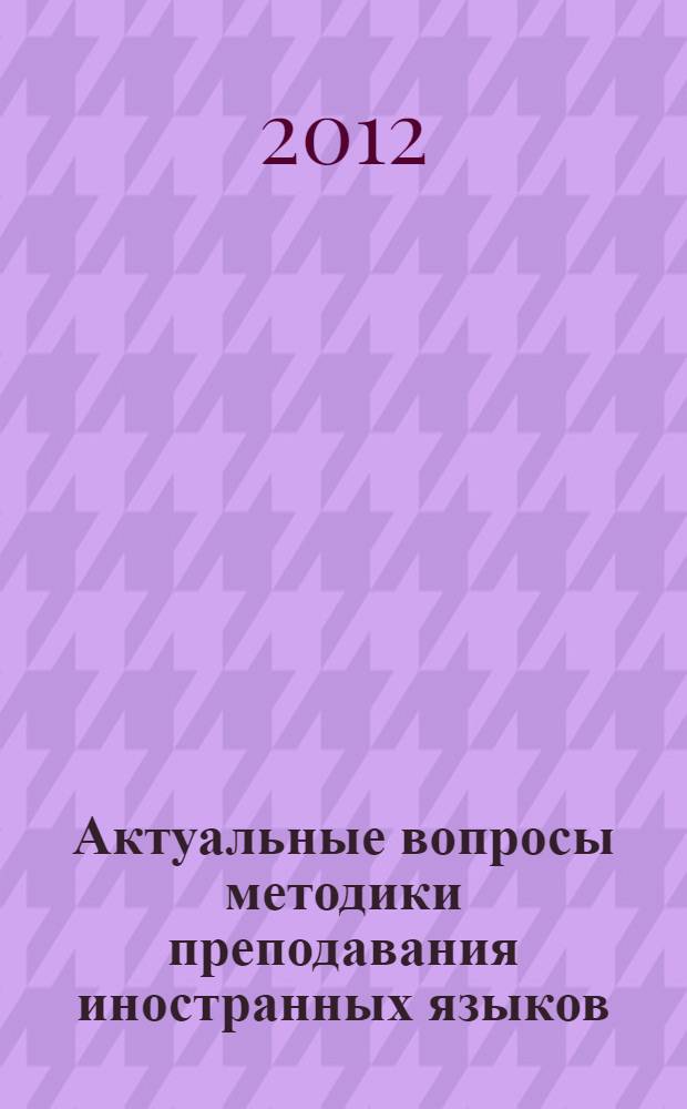 Актуальные вопросы методики преподавания иностранных языков : межвузовский тематический сборник [материалы "Круглого стола" по проблемам преподавания иностранного языка в школе и ВУЗе, состоявшегося 14-15 апреля 2012 г. Вып. 1