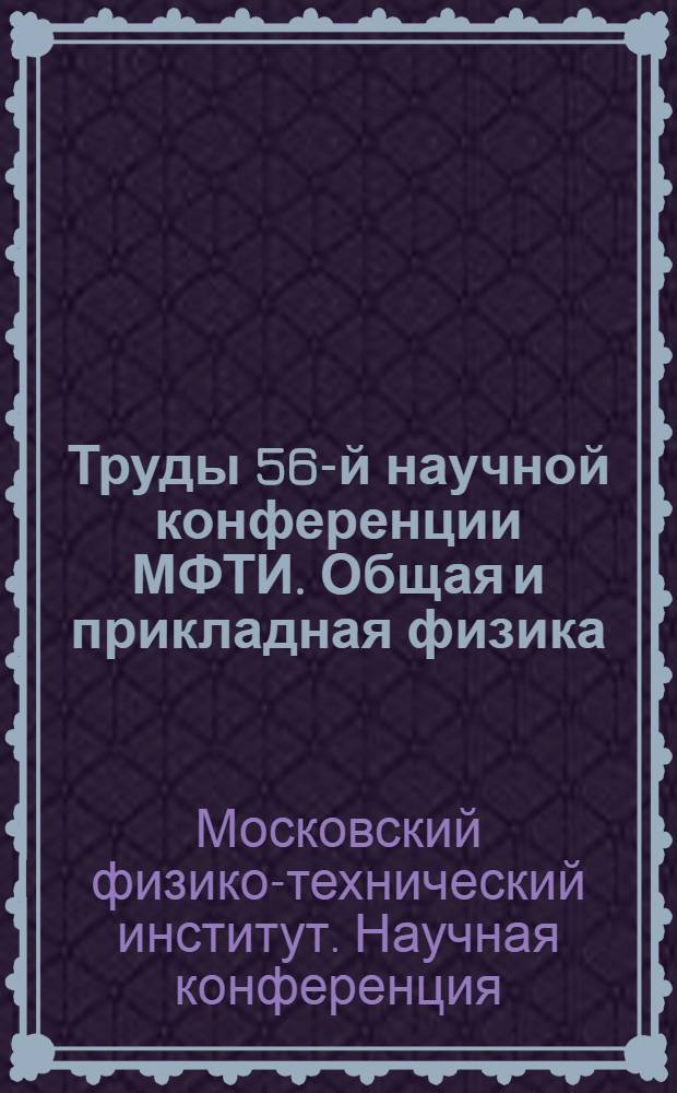 Труды 56-й научной конференции МФТИ. Общая и прикладная физика : всероссийской научной конференции "Актуальные проблемы фундаментальных и прикладных наук в современном информационном обществе", Всероссийской молодежной научно-инновационной конференции "Физико-математические науки: актуальные проблемы и их решения", 25-30 ноября 2013 года
