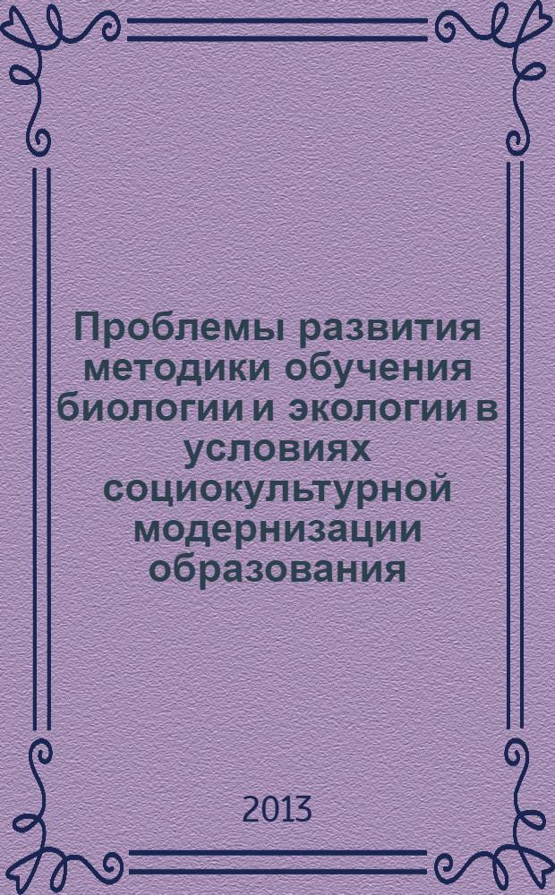 Проблемы развития методики обучения биологии и экологии в условиях социокультурной модернизации образования : сборник материалов Международной научно-практической конференции, (19-20 ноября 2013 г.), Санкт-Петербург