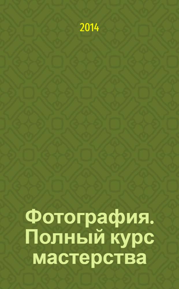 Фотография. Полный курс мастерства : более 300 советов и секретов для самых удачных снимков : освещение и настройки, композиция и съемка, обработка и эффекты