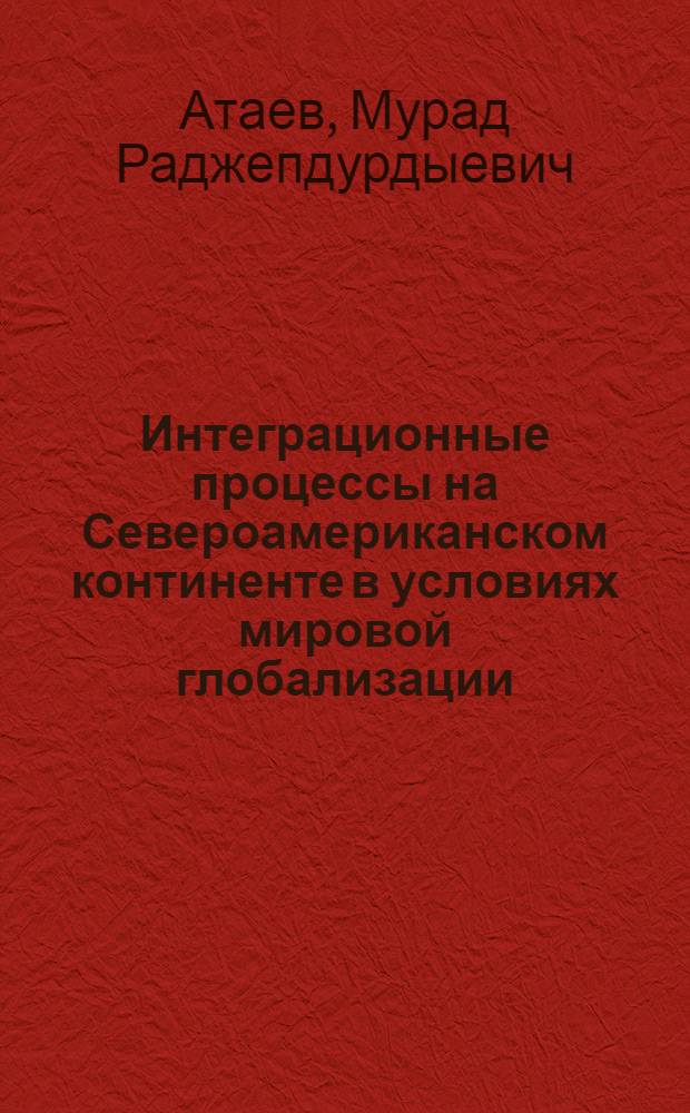 Интеграционные процессы на Североамериканском континенте в условиях мировой глобализации (конец 1980-х гг. - начало XXI в.) : автореф. на соиск. уч. степ. к. ист. н. : специальность 07.00.03 <Всеобщая история соответствующего периода>