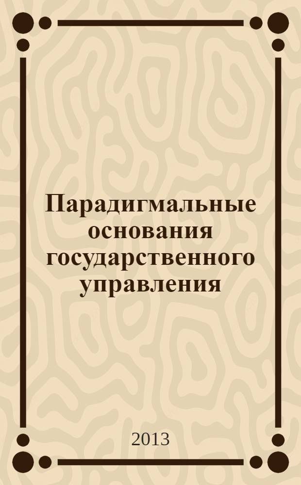 Парадигмальные основания государственного управления: сравнительный анализ опыта России, Белоруссии, Украины : сборник научных статей Международной научной конференции, 3-4 июля 2013 года