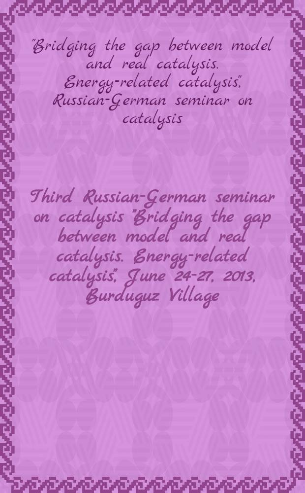 Third Russian-German seminar on catalysis "Bridging the gap between model and real catalysis. Energy-related catalysis", June 24-27, 2013, Burduguz Village, Irkutsk region, Russia : abstracts