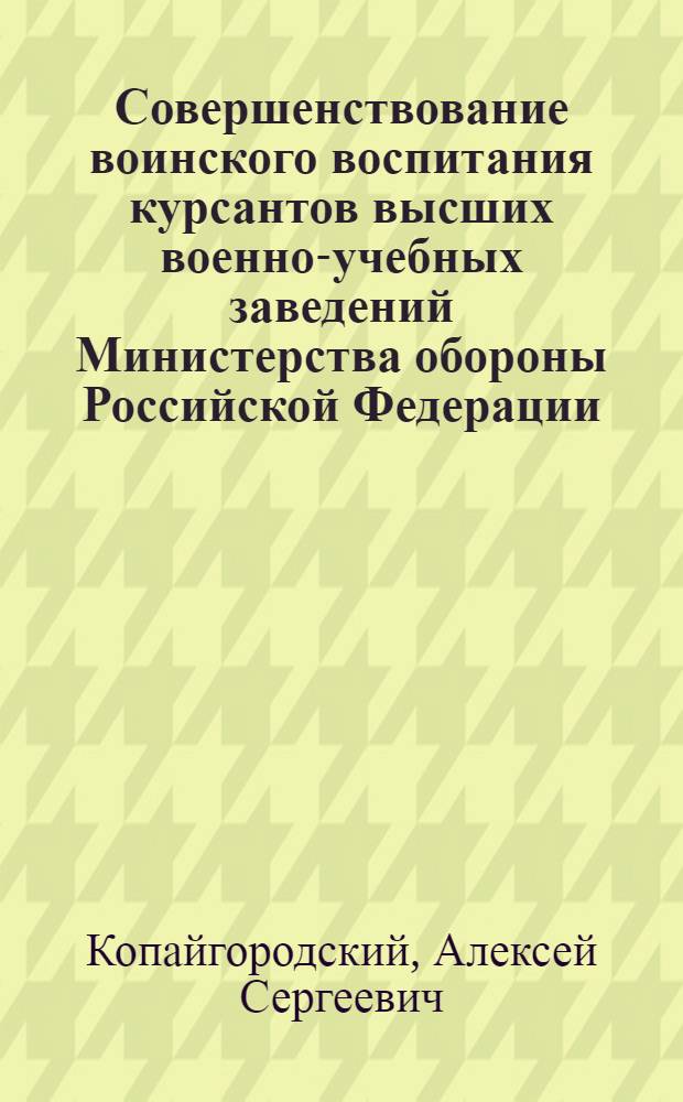 Совершенствование воинского воспитания курсантов высших военно-учебных заведений Министерства обороны Российской Федерации : автореф. дис. на соиск. учен. степ. к. п. н. : специальность 13.00.08 <Теория и методика профессионального образования>