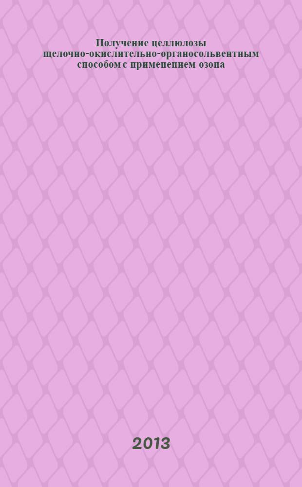 Получение целлюлозы щелочно-окислительно-органосольвентным способом с применением озона : автореф. на соиск. уч. степ. к. т. н. : специальность 05.21.03 <Технология и оборудование химической переработки биомассы дерева; химия древесины>