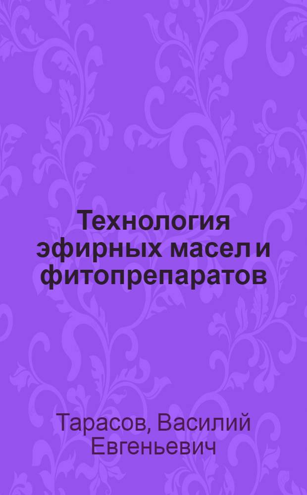 Технология эфирных масел и фитопрепаратов : учебное пособие для студентов, обучающихся по направлению подготовки бакалавров 260100 "Продукты питания из растительного сырья"